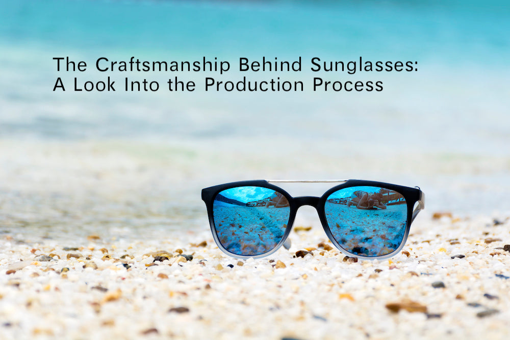 The Craftsmanship Behind Sunglasses: A Look Into the Production Process